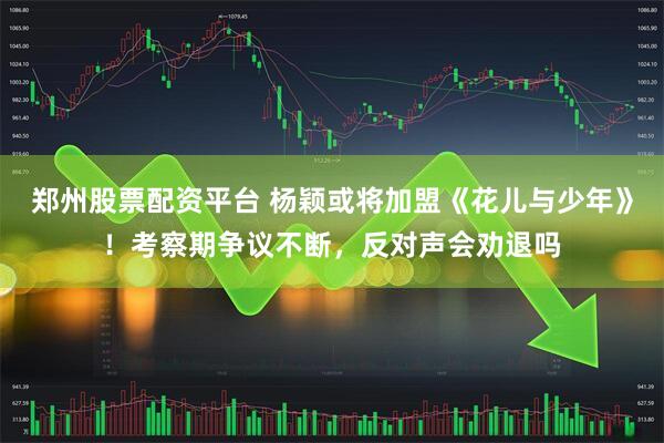 郑州股票配资平台 杨颖或将加盟《花儿与少年》！考察期争议不断，反对声会劝退吗