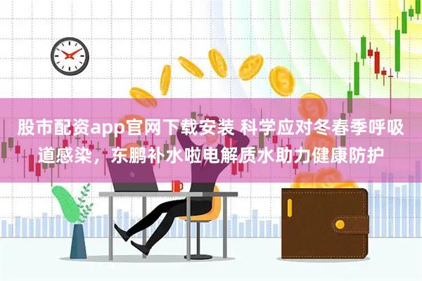 股市配资app官网下载安装 科学应对冬春季呼吸道感染，东鹏补水啦电解质水助力健康防护