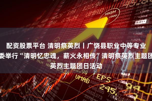 配资股票平台 清明祭英烈丨广饶县职业中等专业学校团委举行“清明忆忠魂,薪火永相传”清明祭英烈主题团日活动