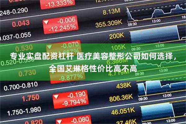 专业实盘配资杠杆 医疗美容整形公司如何选择,全国艾琳格性价比高不高