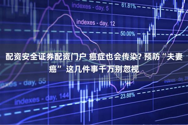 配资安全证券配资门户 癌症也会传染? 预防“夫妻癌” 这几件事千万别忽视