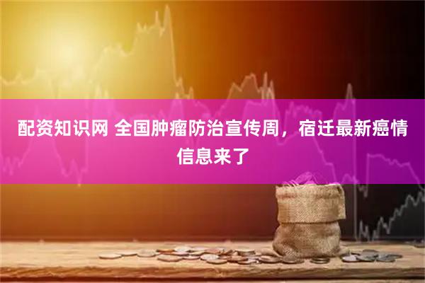 配资知识网 全国肿瘤防治宣传周,宿迁最新癌情信息来了
