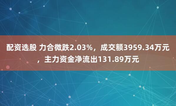 配资选股 力合微跌2.03%，成交额3959.34万元，主力资金净流出131.89万元