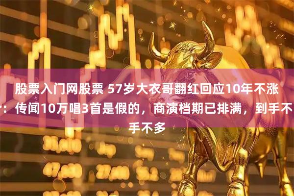 股票入门网股票 57岁大衣哥翻红回应10年不涨价：传闻10万唱3首是假的，商演档期已排满，到手不多