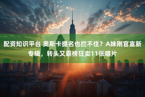 配资知识平台 奥斯卡提名也拦不住？A妹刚官宣新专辑，转头又霸榜狂卖11张唱片