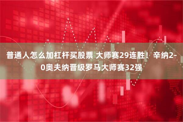 普通人怎么加杠杆买股票 大师赛29连胜！辛纳2-0奥夫纳晋级罗马大师赛32强