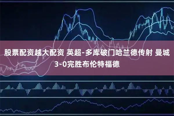 股票配资越大配资 英超-多库破门哈兰德传射 曼城3-0完胜布伦特福德