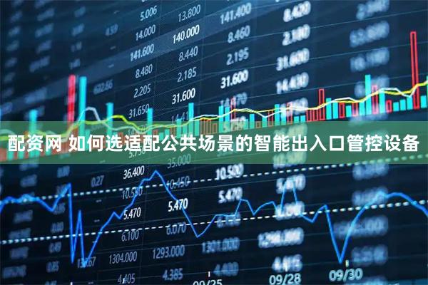 配资网 如何选适配公共场景的智能出入口管控设备