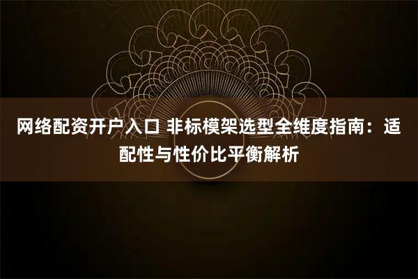 网络配资开户入口 非标模架选型全维度指南：适配性与性价比平衡解析