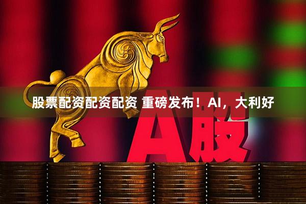 股票配资配资配资 重磅发布！AI，大利好