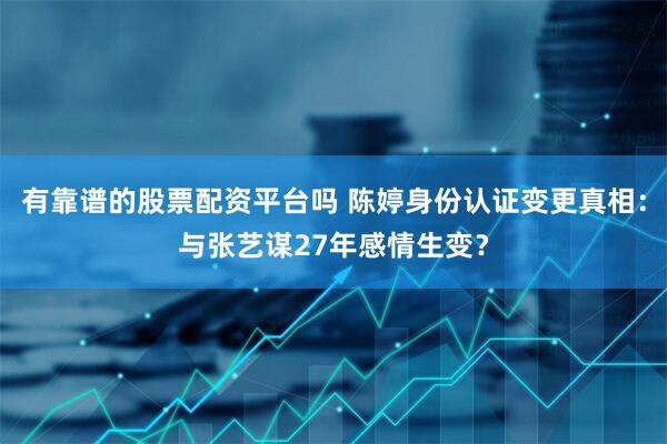 有靠谱的股票配资平台吗 陈婷身份认证变更真相：与张艺谋27年感情生变？