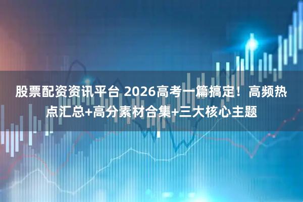 股票配资资讯平台 2026高考一篇搞定!高频热点汇总+高分素材合集+三大核心主题