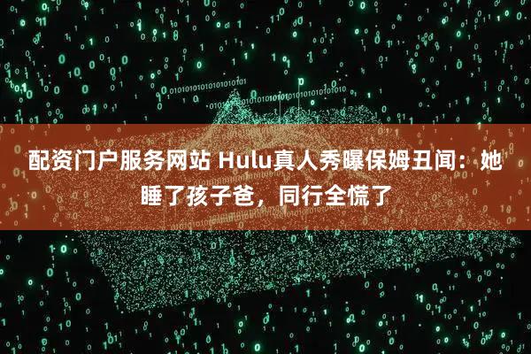 配资门户服务网站 Hulu真人秀曝保姆丑闻：她睡了孩子爸，同行全慌了