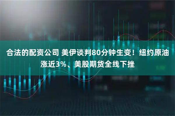 合法的配资公司 美伊谈判80分钟生变！纽约原油涨近3%、美股期货全线下挫