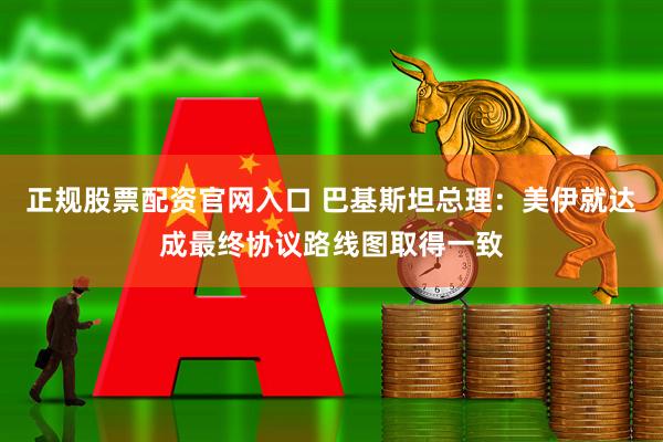 正规股票配资官网入口 巴基斯坦总理：美伊就达成最终协议路线图取得一致