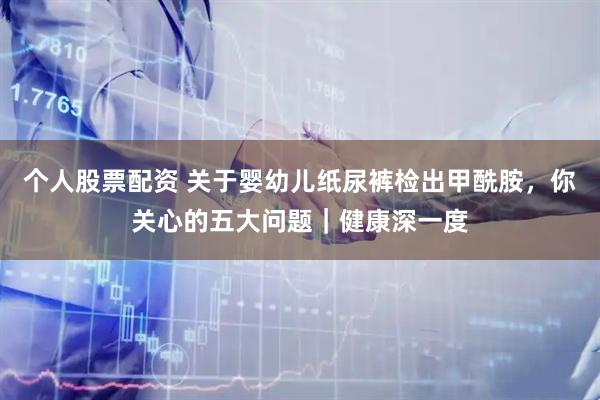 个人股票配资 关于婴幼儿纸尿裤检出甲酰胺，你关心的五大问题｜健康深一度