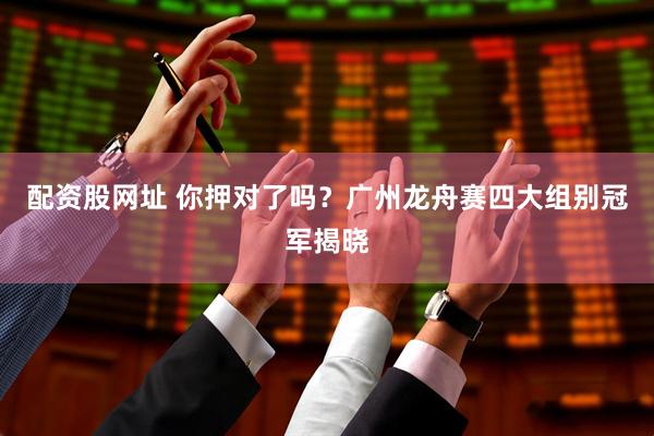 配资股网址 你押对了吗？广州龙舟赛四大组别冠军揭晓