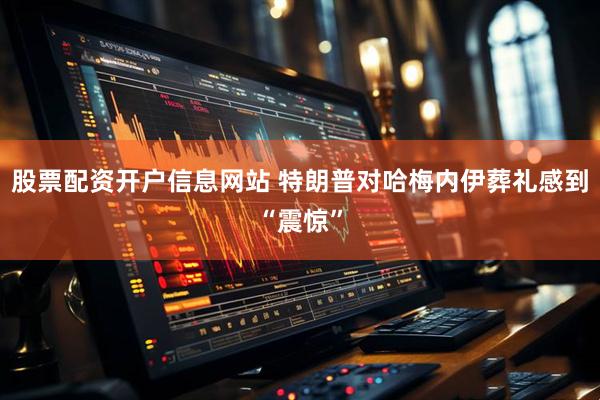 股票配资开户信息网站 特朗普对哈梅内伊葬礼感到“震惊”