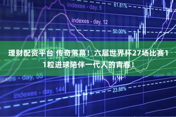 理财配资平台 传奇落幕！六届世界杯27场比赛11粒进球陪伴一代人的青春！