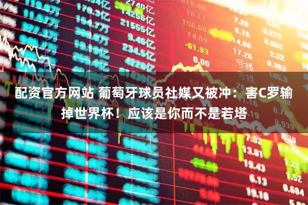 配资官方网站 葡萄牙球员社媒又被冲：害C罗输掉世界杯！应该是你而不是若塔