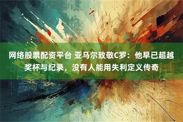 网络股票配资平台 亚马尔致敬C罗：他早已超越奖杯与纪录，没有人能用失利定义传奇