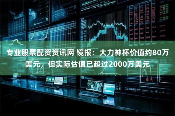 专业股票配资资讯网 镜报：大力神杯价值约80万美元，但实际估值已超过2000万美元