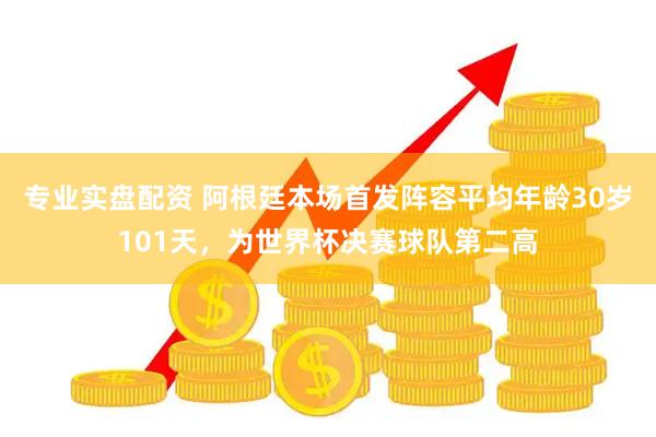 专业实盘配资 阿根廷本场首发阵容平均年龄30岁101天，为世界杯决赛球队第二高