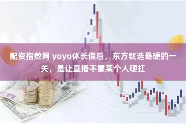 配资指数网 yoyo休长假后，东方甄选最硬的一关，是让直播不靠某个人硬扛