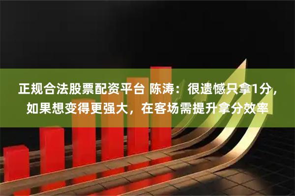 正规合法股票配资平台 陈涛：很遗憾只拿1分，如果想变得更强大，在客场需提升拿分效率