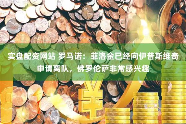 实盘配资网站 罗马诺：菲洛金已经向伊普斯维奇申请离队，佛罗伦萨非常感兴趣