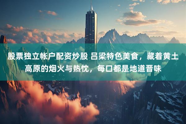 股票独立帐户配资炒股 吕梁特色美食，藏着黄土高原的烟火与热忱，每口都是地道晋味