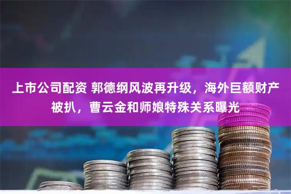 上市公司配资 郭德纲风波再升级，海外巨额财产被扒，曹云金和师娘特殊关系曝光