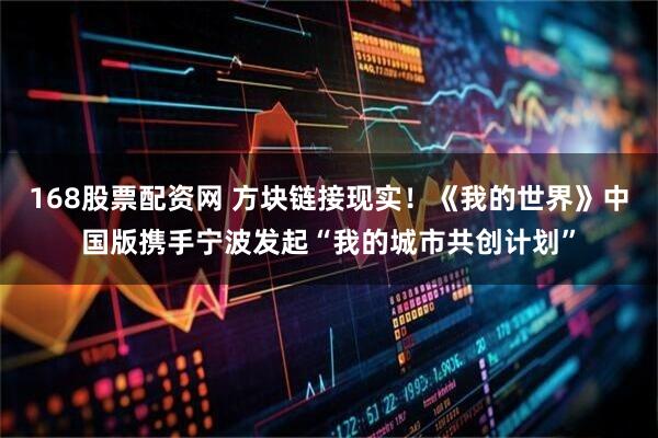 168股票配资网 方块链接现实！《我的世界》中国版携手宁波发起“我的城市共创计划”