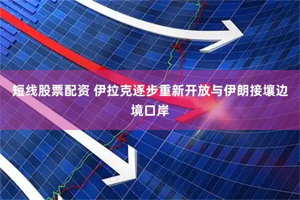 短线股票配资 伊拉克逐步重新开放与伊朗接壤边境口岸