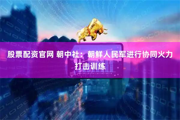 股票配资官网 朝中社：朝鲜人民军进行协同火力打击训练